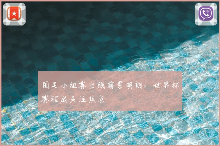国足小组赛出线前景明朗，世界杯赛程成关注焦点
