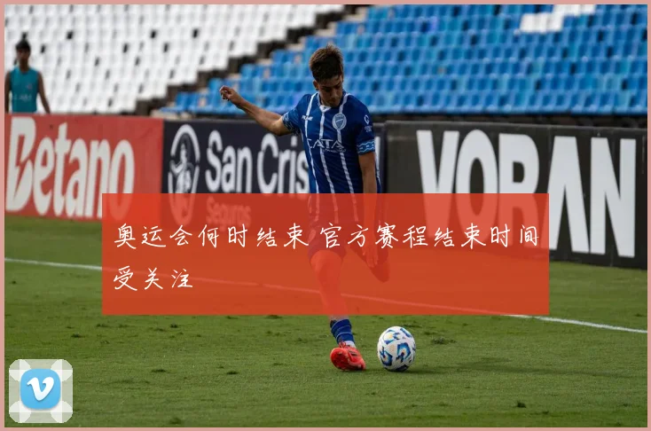 奥运会何时结束 官方赛程结束时间受关注