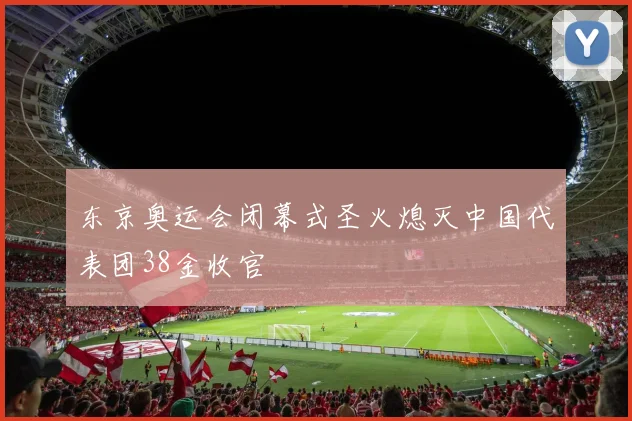 东京奥运会闭幕式圣火熄灭中国代表团38金收官