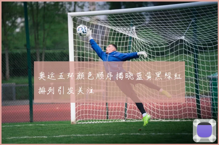 奥运五环颜色顺序揭晓蓝黄黑绿红排列引发关注
