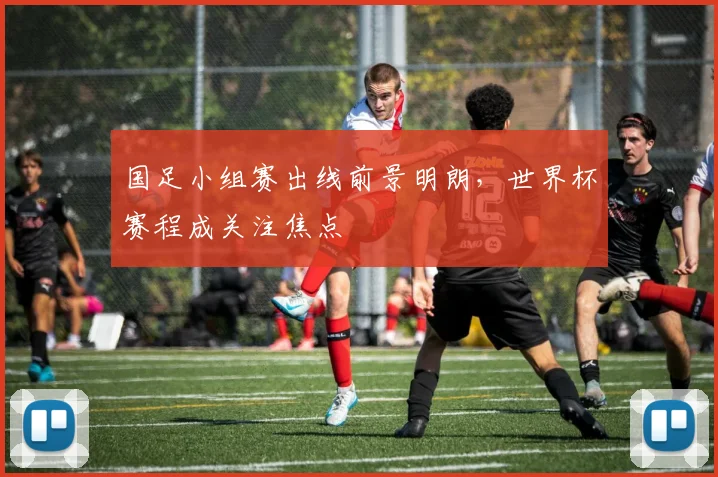 国足小组赛出线前景明朗,世界杯赛程成关注焦点