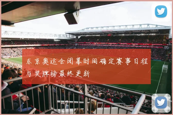 东京奥运会闭幕时间确定赛事日程与奖牌榜最终更新