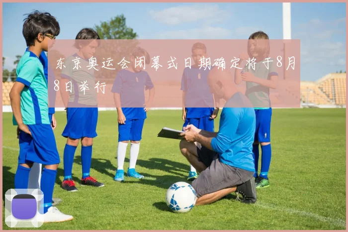 东京奥运会闭幕式日期确定将于8月8日举行