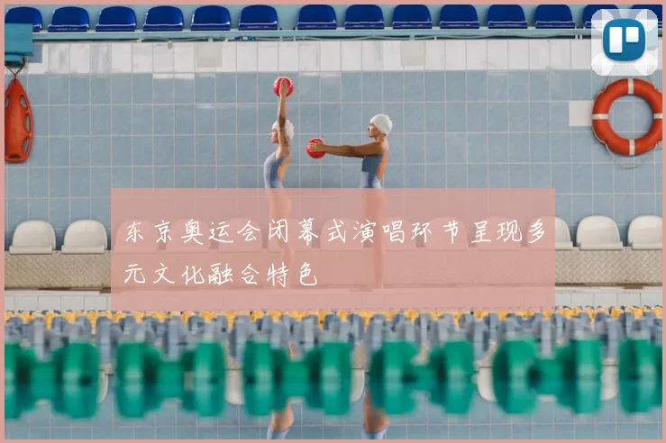 东京奥运会闭幕式演唱环节呈现多元文化融合特色