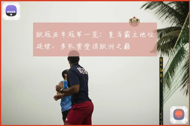 欧冠历年冠军一览:皇马霸主地位延续,多队曾登顶欧洲之巅
