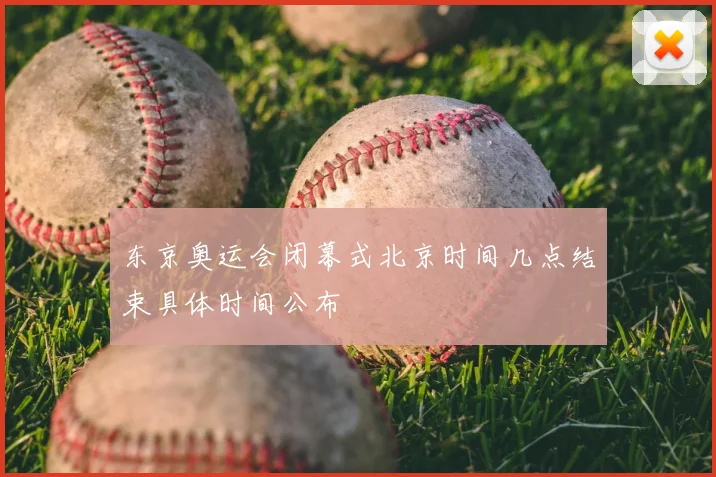 东京奥运会闭幕式北京时间几点结束具体时间公布
