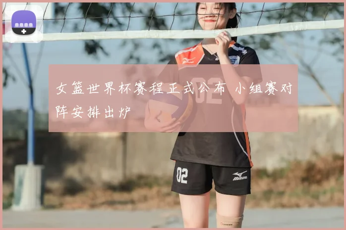 女篮世界杯赛程正式公布 小组赛对阵安排出炉