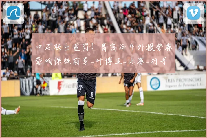 中足联出重罚！青岛海牛外援禁赛影响保级前景_叶博亚_比赛_对手