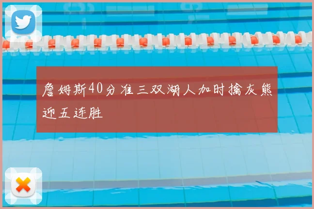 詹姆斯40分准三双湖人加时擒灰熊迎五连胜