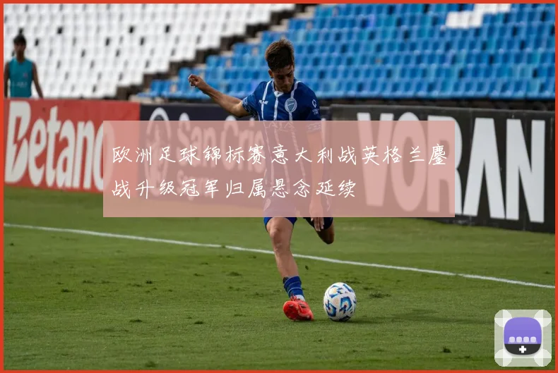欧洲足球锦标赛意大利战英格兰鏖战升级冠军归属悬念延续