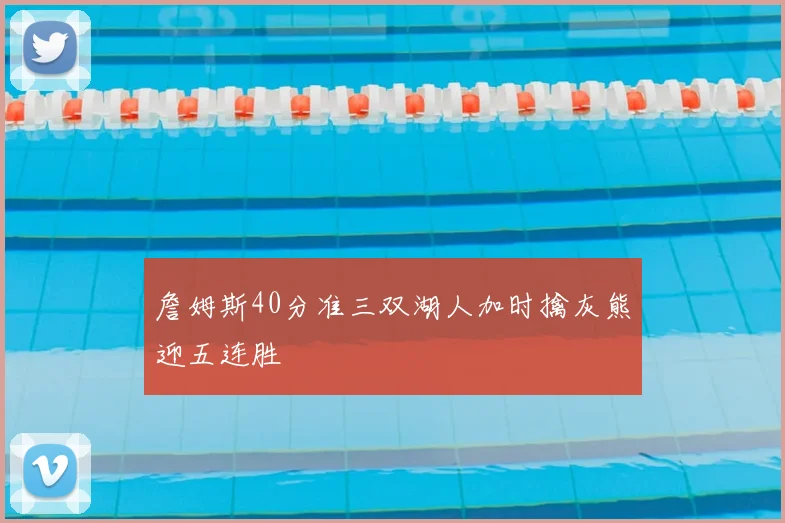 詹姆斯40分准三双湖人加时擒灰熊迎五连胜