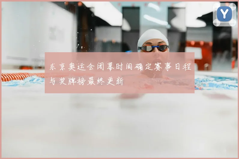 东京奥运会闭幕时间确定赛事日程与奖牌榜最终更新