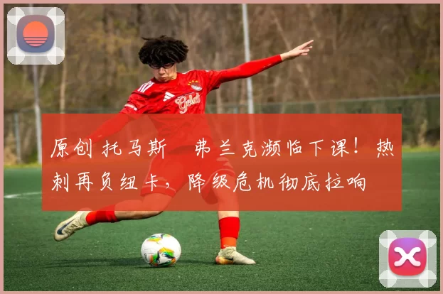 原创 托马斯・弗兰克濒临下课!热刺再负纽卡,降级危机彻底拉响