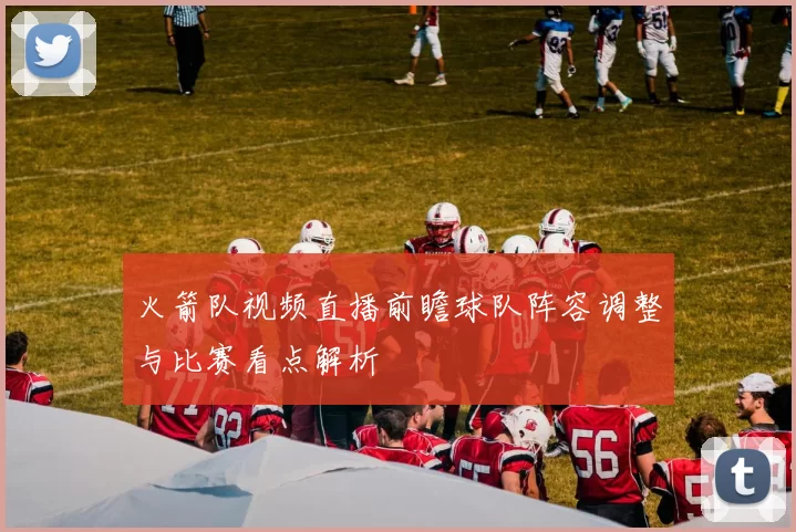 火箭队视频直播前瞻球队阵容调整与比赛看点解析