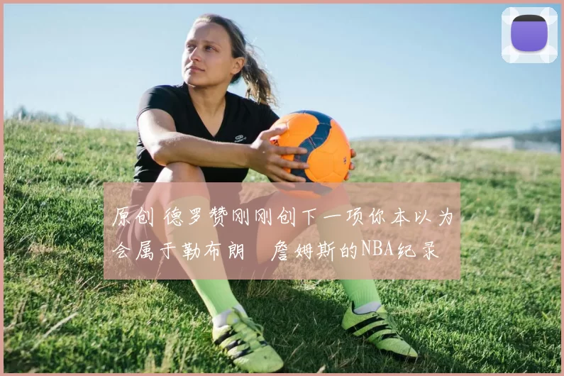 原创 德罗赞刚刚创下一项你本以为会属于勒布朗・詹姆斯的NBA纪录