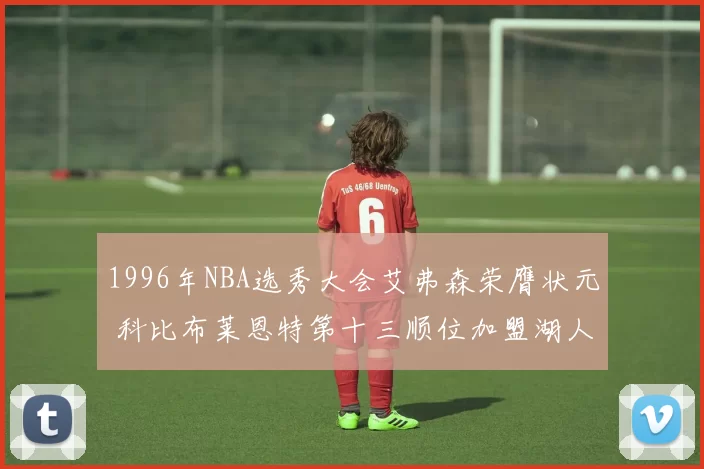 1996年NBA选秀大会艾弗森荣膺状元 科比布莱恩特第十三顺位加盟湖人