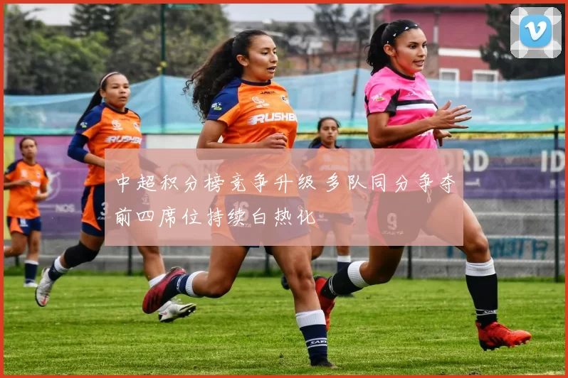 中超积分榜竞争升级 多队同分争夺前四席位持续白热化