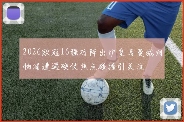 2026欧冠16强对阵出炉皇马曼城利物浦遭遇硬仗焦点碰撞引关注