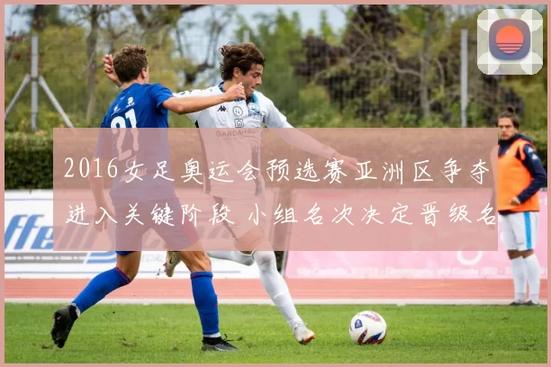 2016女足奥运会预选赛亚洲区争夺进入关键阶段 小组名次决定晋级名额