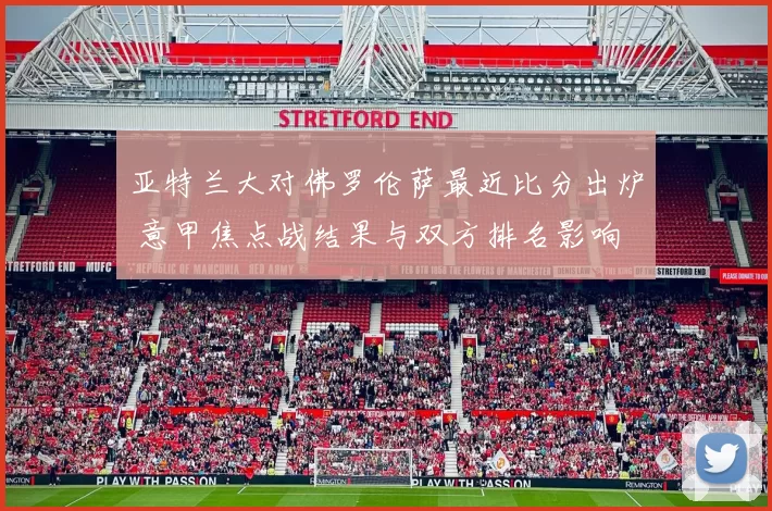 亚特兰大对佛罗伦萨最近比分出炉 意甲焦点战结果与双方排名影响