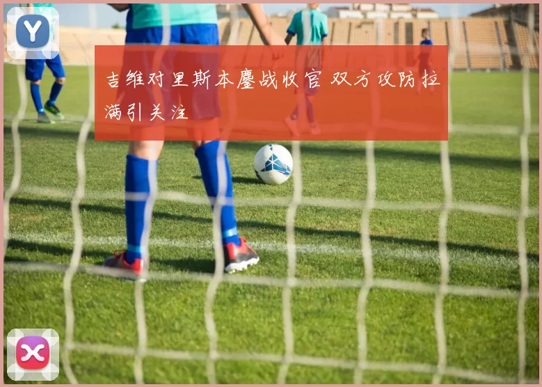 吉维对里斯本鏖战收官 双方攻防拉满引关注