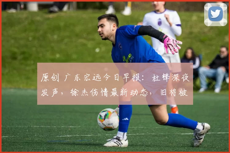 原创 广东宏远今日早报:杜锋深夜发声,徐杰伤情最新动态,旧将被裁通知