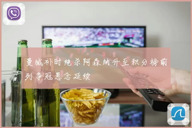 曼城补时绝杀阿森纳升至积分榜前列争冠悬念延续