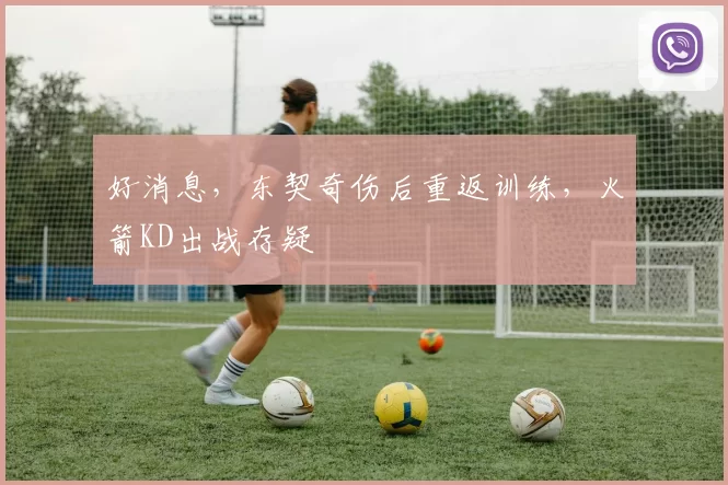 好消息，东契奇伤后重返训练，火箭KD出战存疑