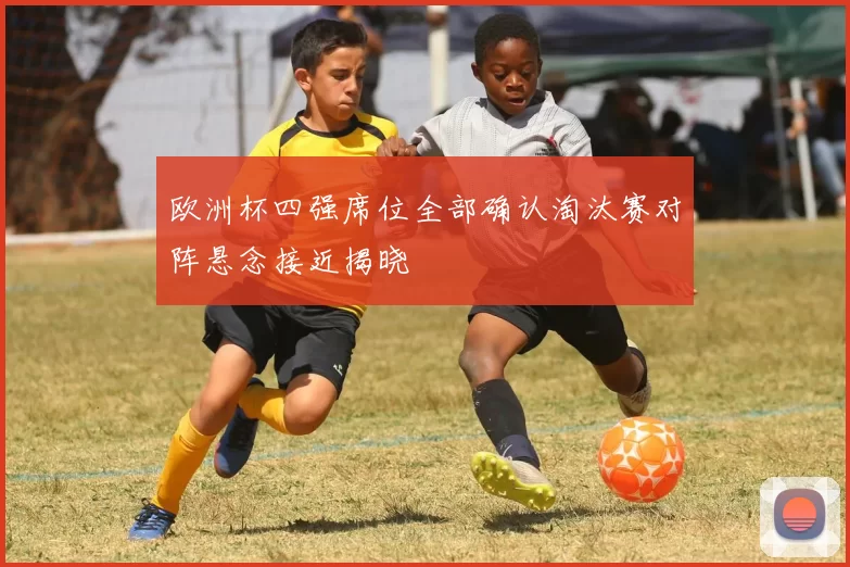 欧洲杯四强席位全部确认淘汰赛对阵悬念接近揭晓