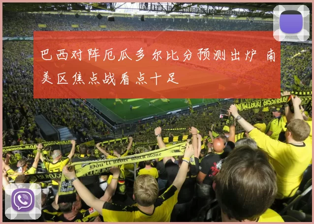 巴西对阵厄瓜多尔比分预测出炉 南美区焦点战看点十足