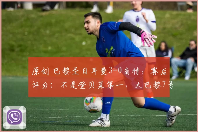 原创 巴黎圣日耳曼3-0南特，赛后评分：不是登贝莱第一，大巴黎7号第一