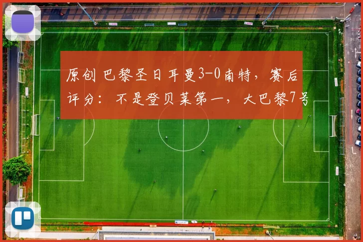 原创 巴黎圣日耳曼3-0南特，赛后评分：不是登贝莱第一，大巴黎7号第一
