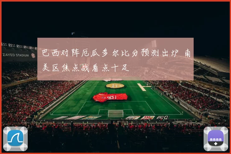 巴西对阵厄瓜多尔比分预测出炉 南美区焦点战看点十足