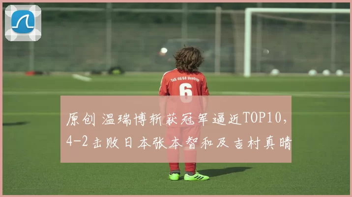 原创 温瑞博斩获冠军逼近TOP10，4-2击败日本张本智和及吉村真晴