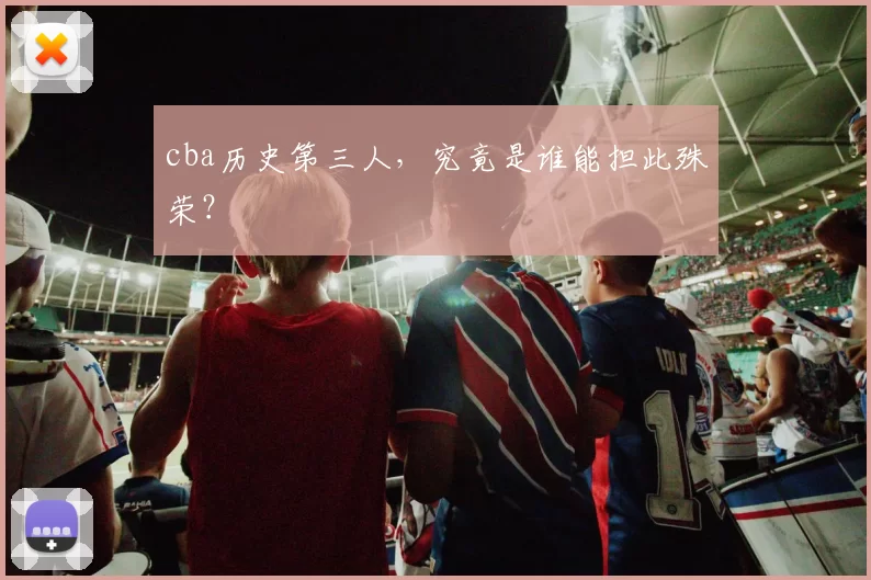 cba历史第三人,究竟是谁能担此殊荣?