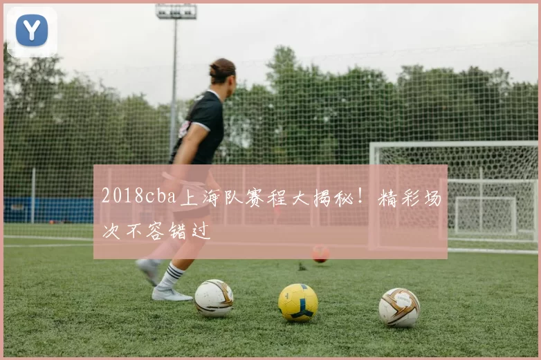 2018cba上海队赛程大揭秘!精彩场次不容错过