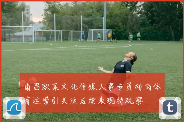南昌欧莱文化传媒人事专员转岗体育运营引关注后续表现待观察