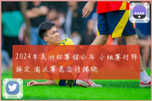 2024年美洲杯赛程公布 小组赛对阵排定 淘汰赛悬念待揭晓