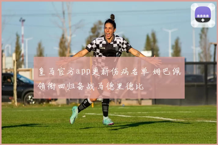 皇马官方app更新伤病名单 姆巴佩领衔回归备战马德里德比