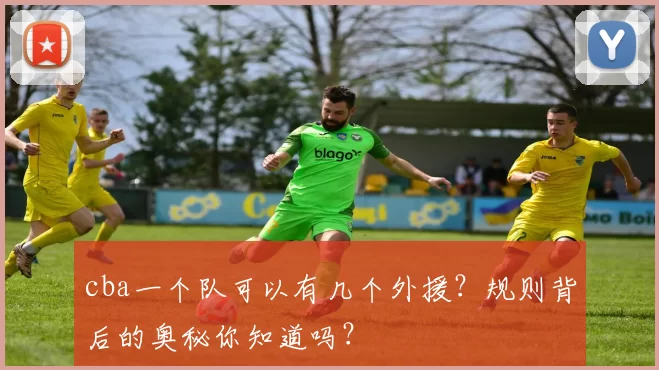 cba一个队可以有几个外援?规则背后的奥秘你知道吗?