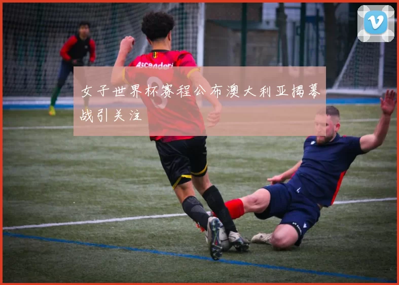 女子世界杯赛程公布澳大利亚揭幕战引关注