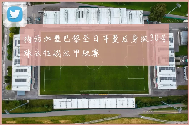 梅西加盟巴黎圣日耳曼后身披30号球衣征战法甲联赛