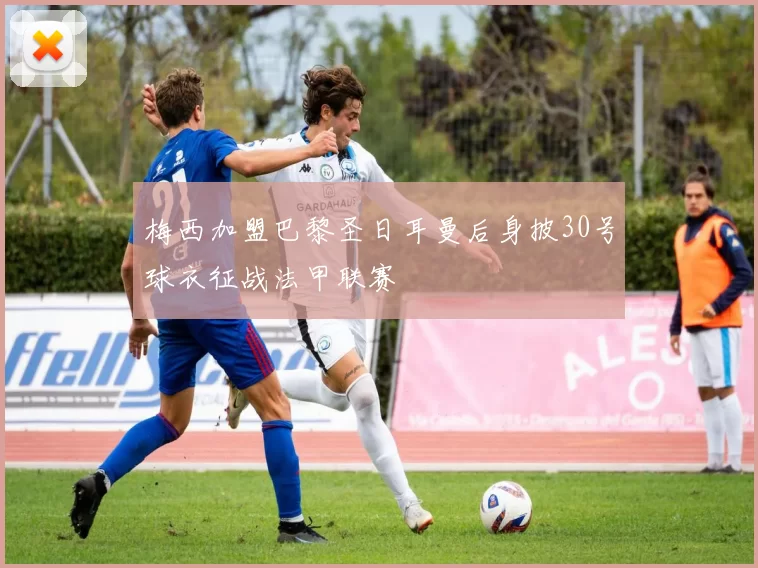 梅西加盟巴黎圣日耳曼后身披30号球衣征战法甲联赛