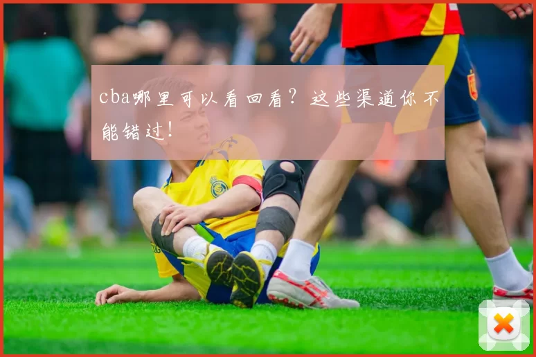 cba哪里可以看回看?这些渠道你不能错过!
