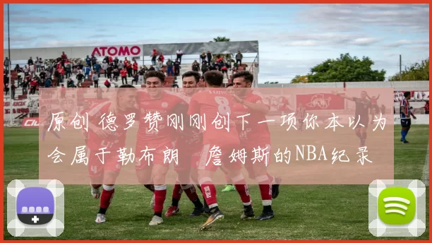 原创 德罗赞刚刚创下一项你本以为会属于勒布朗・詹姆斯的NBA纪录