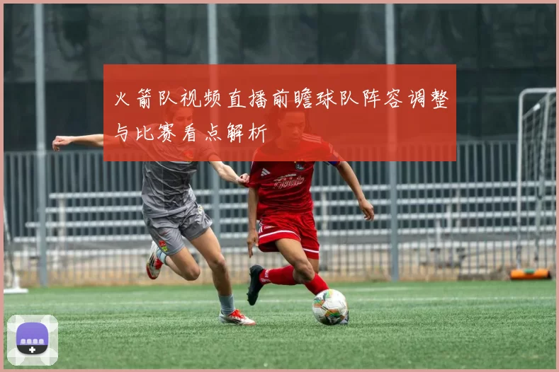 火箭队视频直播前瞻球队阵容调整与比赛看点解析