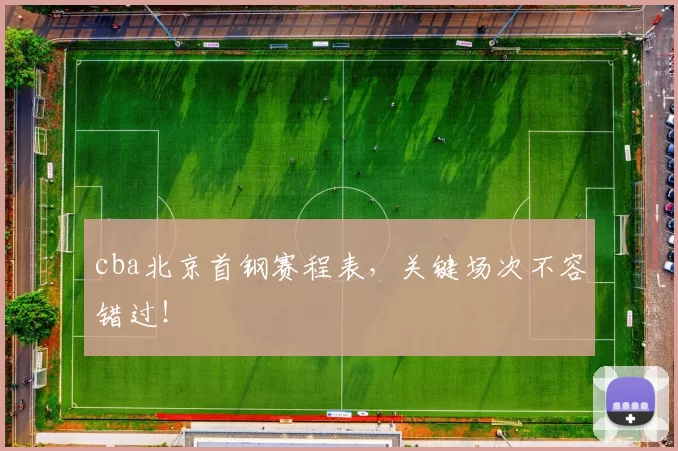 cba北京首钢赛程表，关键场次不容错过！