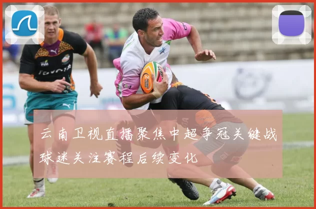 云南卫视直播聚焦中超争冠关键战球迷关注赛程后续变化